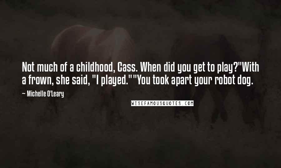 Michelle O'Leary Quotes: Not much of a childhood, Cass. When did you get to play?"With a frown, she said, "I played.""You took apart your robot dog.