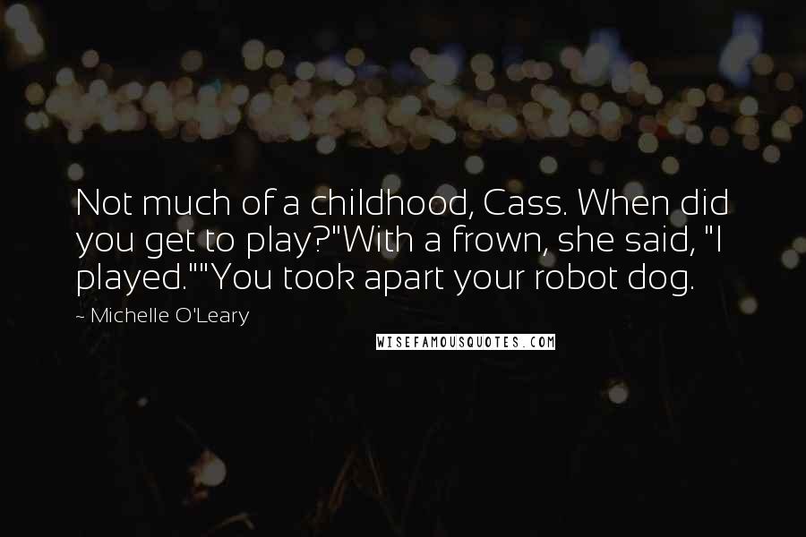 Michelle O'Leary Quotes: Not much of a childhood, Cass. When did you get to play?"With a frown, she said, "I played.""You took apart your robot dog.