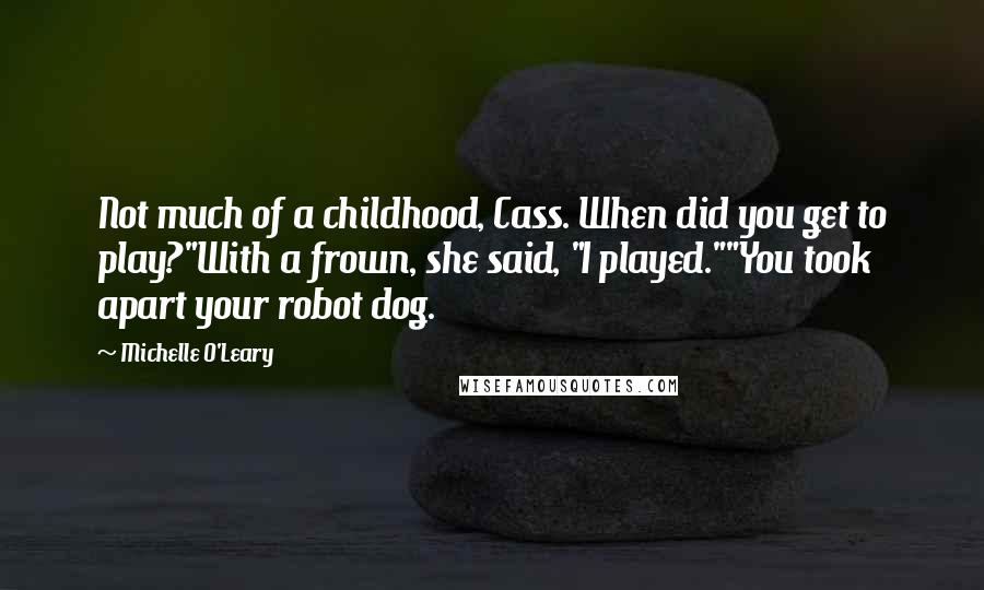 Michelle O'Leary Quotes: Not much of a childhood, Cass. When did you get to play?"With a frown, she said, "I played.""You took apart your robot dog.
