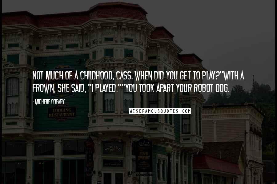 Michelle O'Leary Quotes: Not much of a childhood, Cass. When did you get to play?"With a frown, she said, "I played.""You took apart your robot dog.