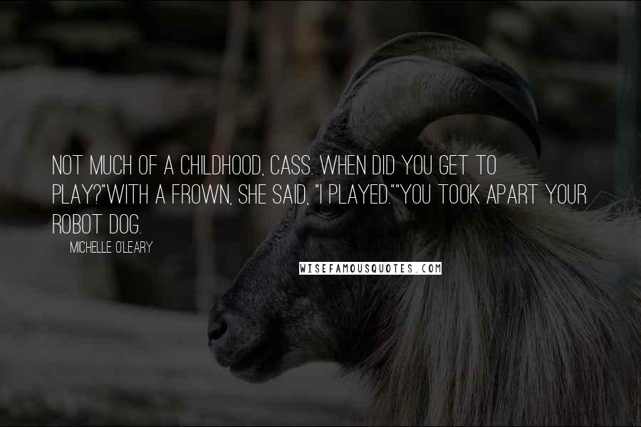 Michelle O'Leary Quotes: Not much of a childhood, Cass. When did you get to play?"With a frown, she said, "I played.""You took apart your robot dog.