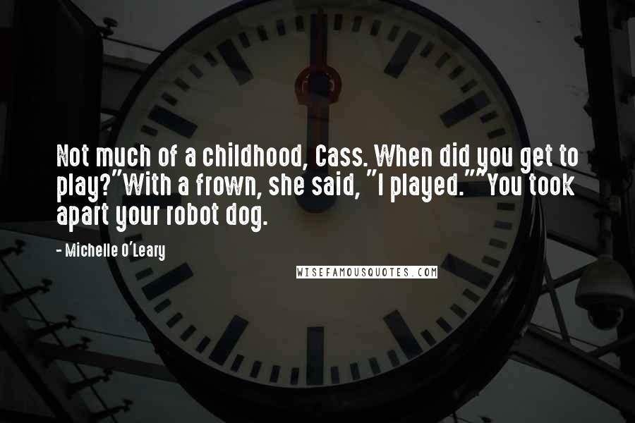 Michelle O'Leary Quotes: Not much of a childhood, Cass. When did you get to play?"With a frown, she said, "I played.""You took apart your robot dog.