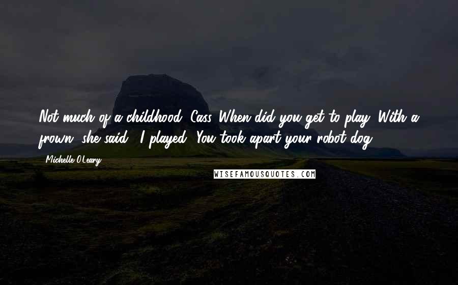 Michelle O'Leary Quotes: Not much of a childhood, Cass. When did you get to play?"With a frown, she said, "I played.""You took apart your robot dog.