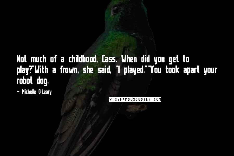 Michelle O'Leary Quotes: Not much of a childhood, Cass. When did you get to play?"With a frown, she said, "I played.""You took apart your robot dog.