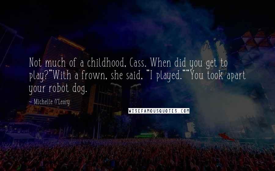 Michelle O'Leary Quotes: Not much of a childhood, Cass. When did you get to play?"With a frown, she said, "I played.""You took apart your robot dog.