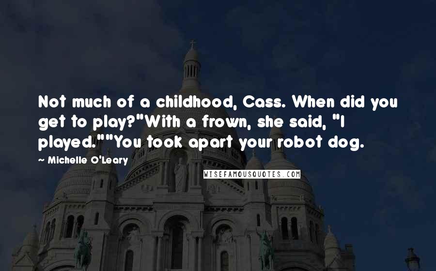 Michelle O'Leary Quotes: Not much of a childhood, Cass. When did you get to play?"With a frown, she said, "I played.""You took apart your robot dog.