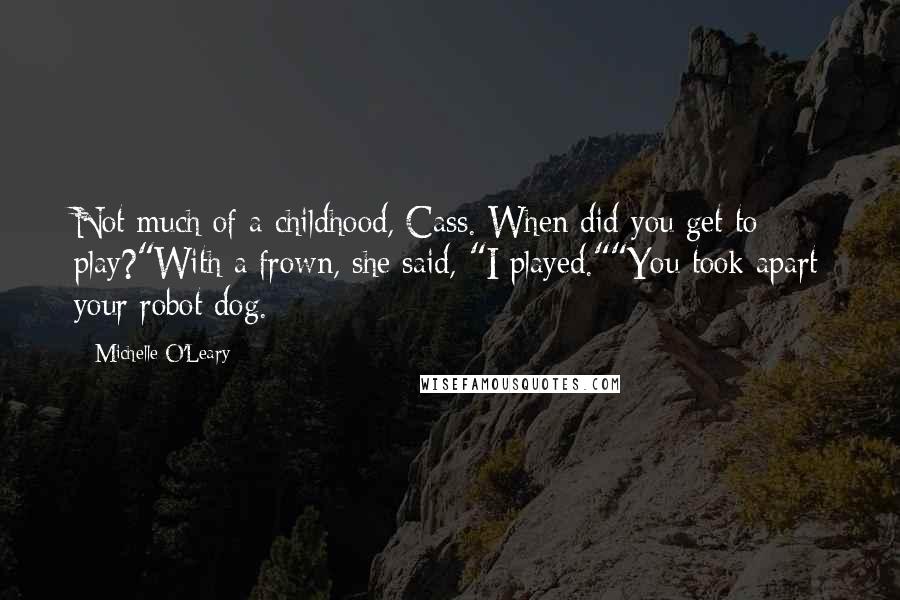 Michelle O'Leary Quotes: Not much of a childhood, Cass. When did you get to play?"With a frown, she said, "I played.""You took apart your robot dog.