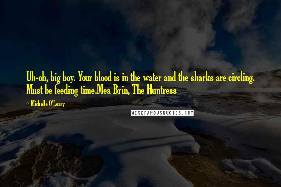 Michelle O'Leary Quotes: Uh-oh, big boy. Your blood is in the water and the sharks are circling. Must be feeding time.Mea Brin, The Huntress