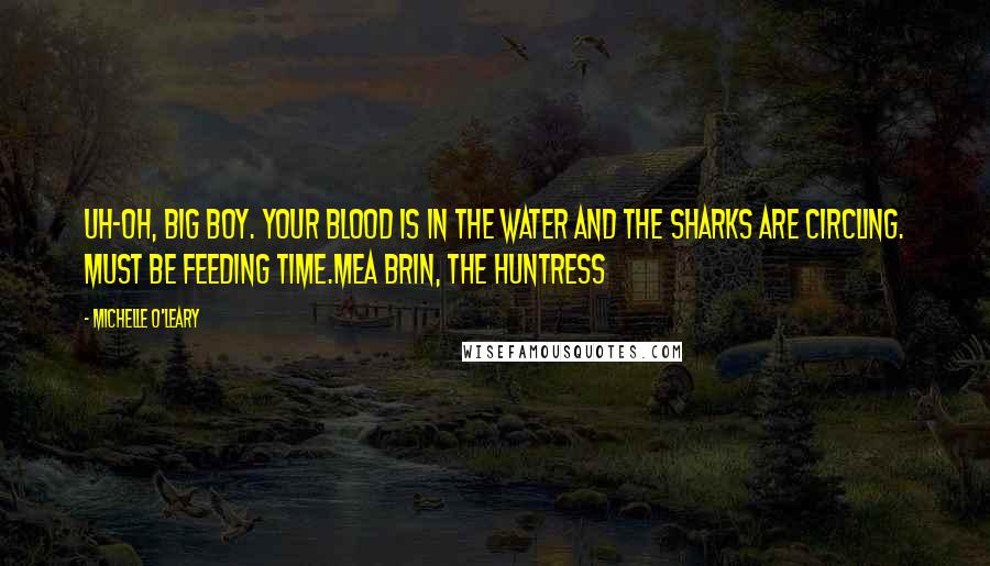 Michelle O'Leary Quotes: Uh-oh, big boy. Your blood is in the water and the sharks are circling. Must be feeding time.Mea Brin, The Huntress