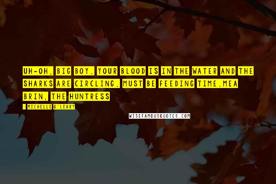 Michelle O'Leary Quotes: Uh-oh, big boy. Your blood is in the water and the sharks are circling. Must be feeding time.Mea Brin, The Huntress