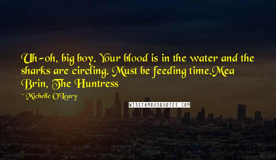 Michelle O'Leary Quotes: Uh-oh, big boy. Your blood is in the water and the sharks are circling. Must be feeding time.Mea Brin, The Huntress