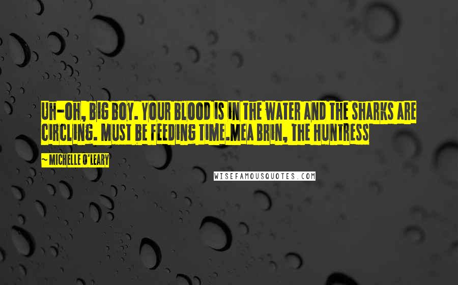 Michelle O'Leary Quotes: Uh-oh, big boy. Your blood is in the water and the sharks are circling. Must be feeding time.Mea Brin, The Huntress