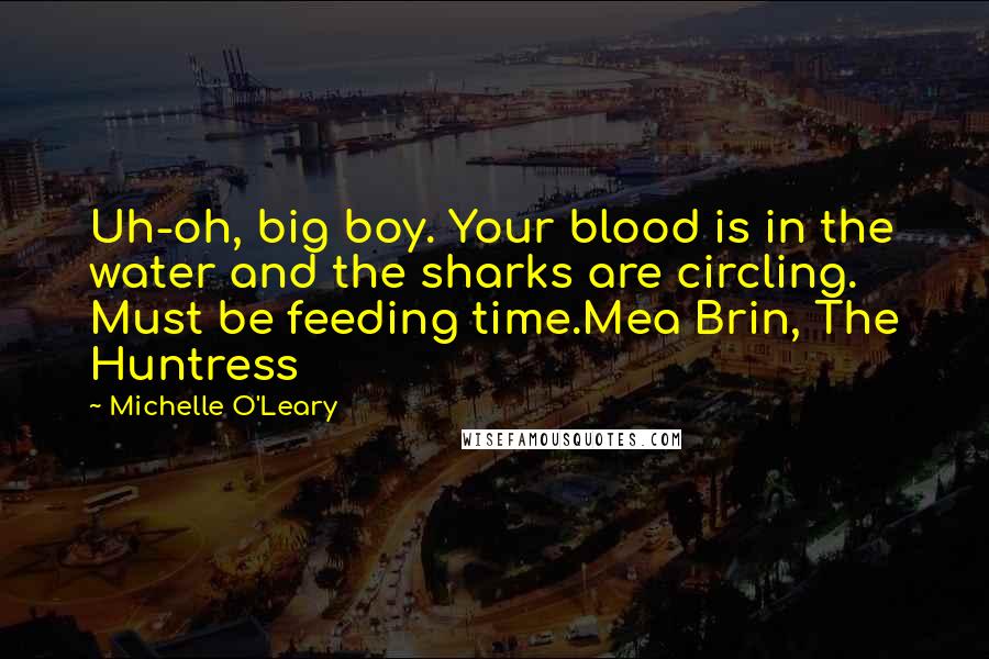 Michelle O'Leary Quotes: Uh-oh, big boy. Your blood is in the water and the sharks are circling. Must be feeding time.Mea Brin, The Huntress