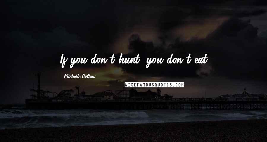 Michelle Outlaw Quotes: If you don't hunt, you don't eat