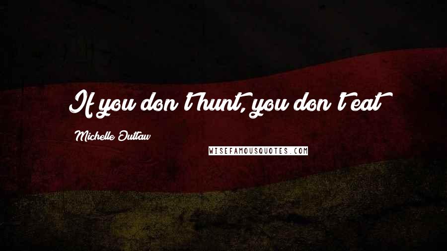 Michelle Outlaw Quotes: If you don't hunt, you don't eat