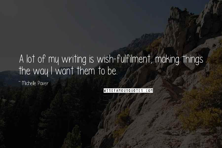 Michelle Paver Quotes: A lot of my writing is wish-fulfilment, making things the way I want them to be.