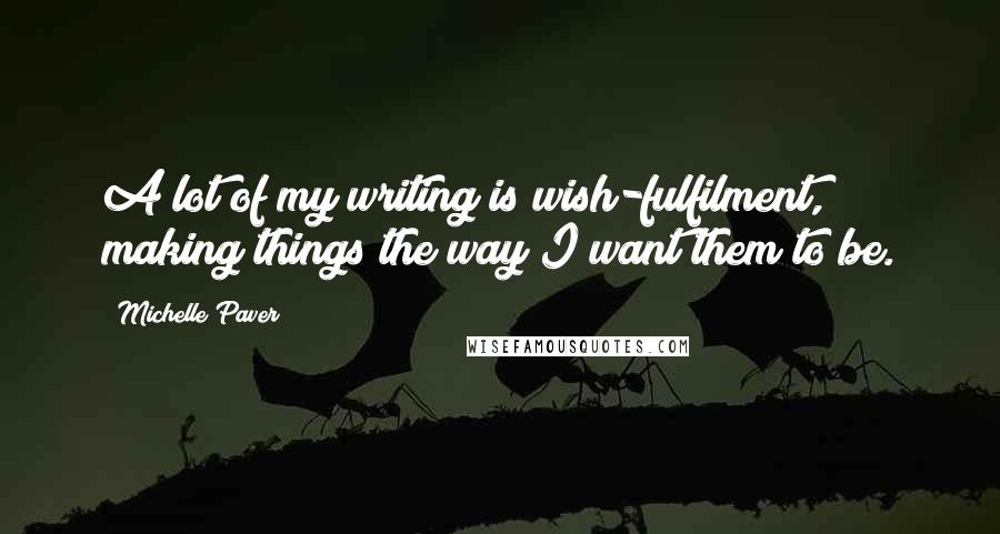 Michelle Paver Quotes: A lot of my writing is wish-fulfilment, making things the way I want them to be.
