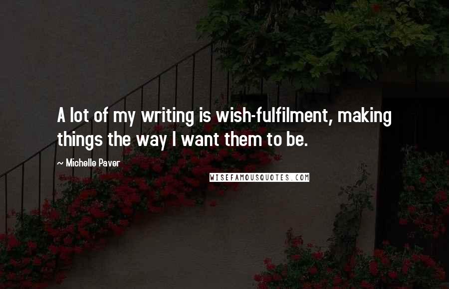 Michelle Paver Quotes: A lot of my writing is wish-fulfilment, making things the way I want them to be.