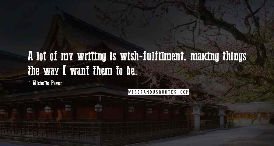 Michelle Paver Quotes: A lot of my writing is wish-fulfilment, making things the way I want them to be.