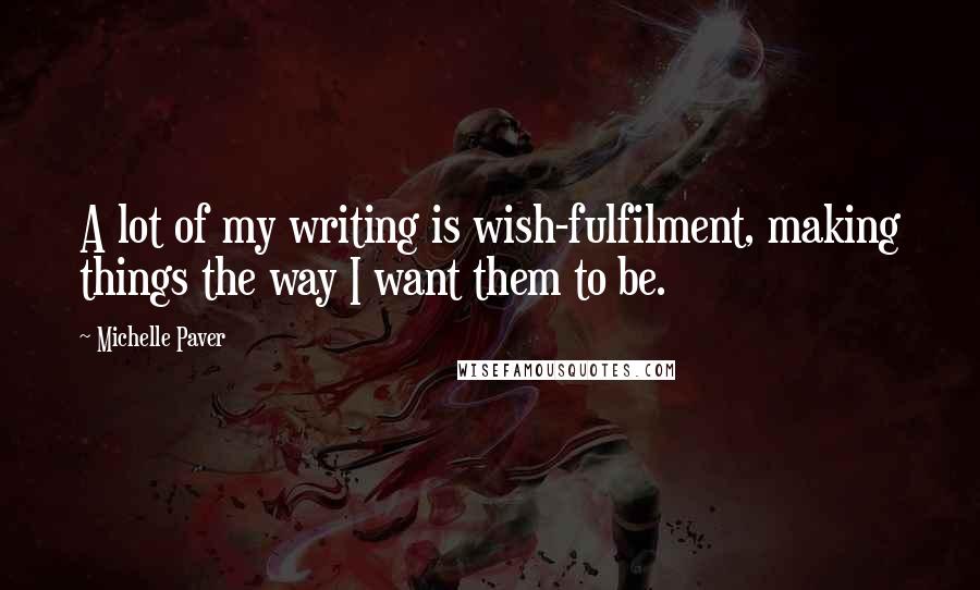 Michelle Paver Quotes: A lot of my writing is wish-fulfilment, making things the way I want them to be.