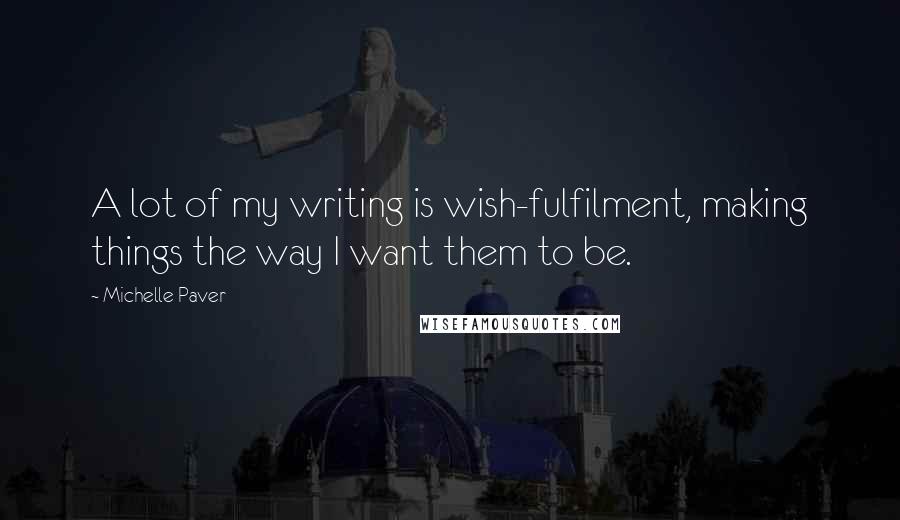 Michelle Paver Quotes: A lot of my writing is wish-fulfilment, making things the way I want them to be.