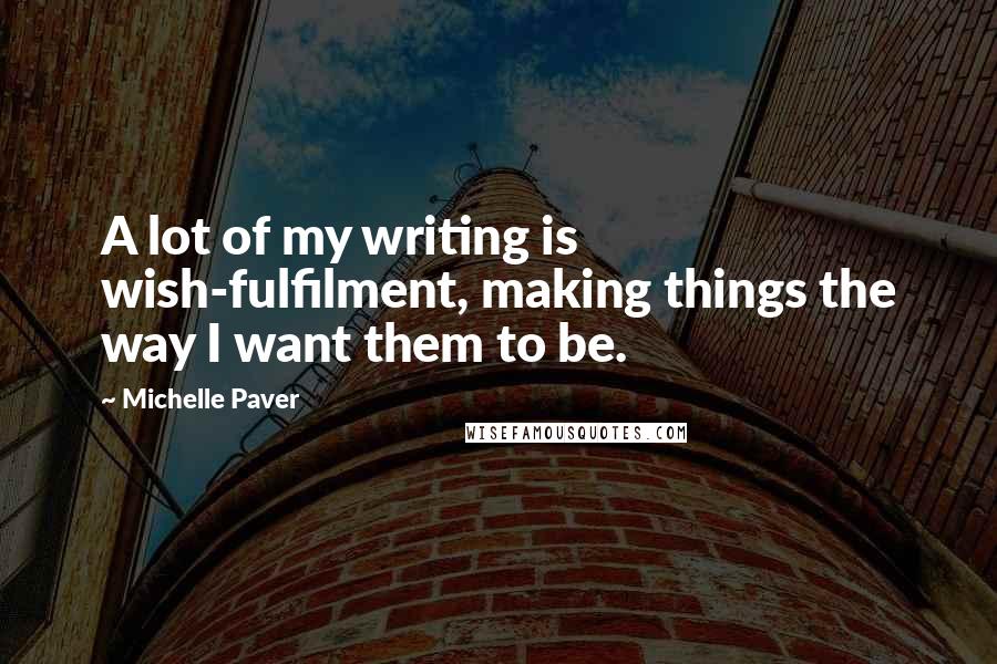 Michelle Paver Quotes: A lot of my writing is wish-fulfilment, making things the way I want them to be.