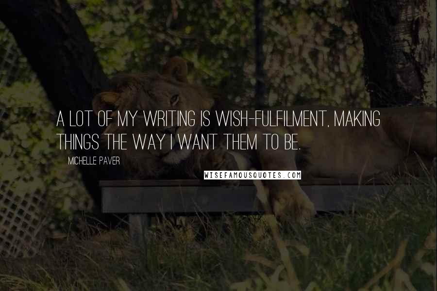 Michelle Paver Quotes: A lot of my writing is wish-fulfilment, making things the way I want them to be.