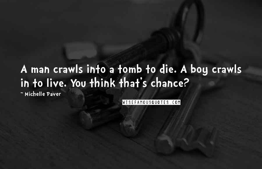 Michelle Paver Quotes: A man crawls into a tomb to die. A boy crawls in to live. You think that's chance?