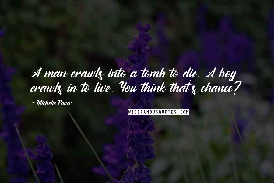 Michelle Paver Quotes: A man crawls into a tomb to die. A boy crawls in to live. You think that's chance?