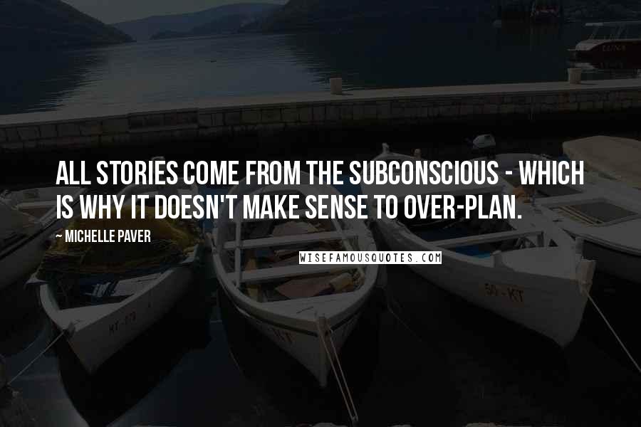 Michelle Paver Quotes: All stories come from the subconscious - which is why it doesn't make sense to over-plan.