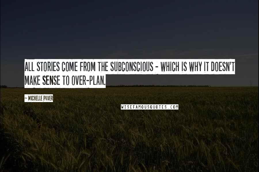 Michelle Paver Quotes: All stories come from the subconscious - which is why it doesn't make sense to over-plan.