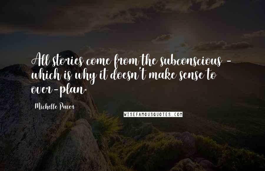Michelle Paver Quotes: All stories come from the subconscious - which is why it doesn't make sense to over-plan.