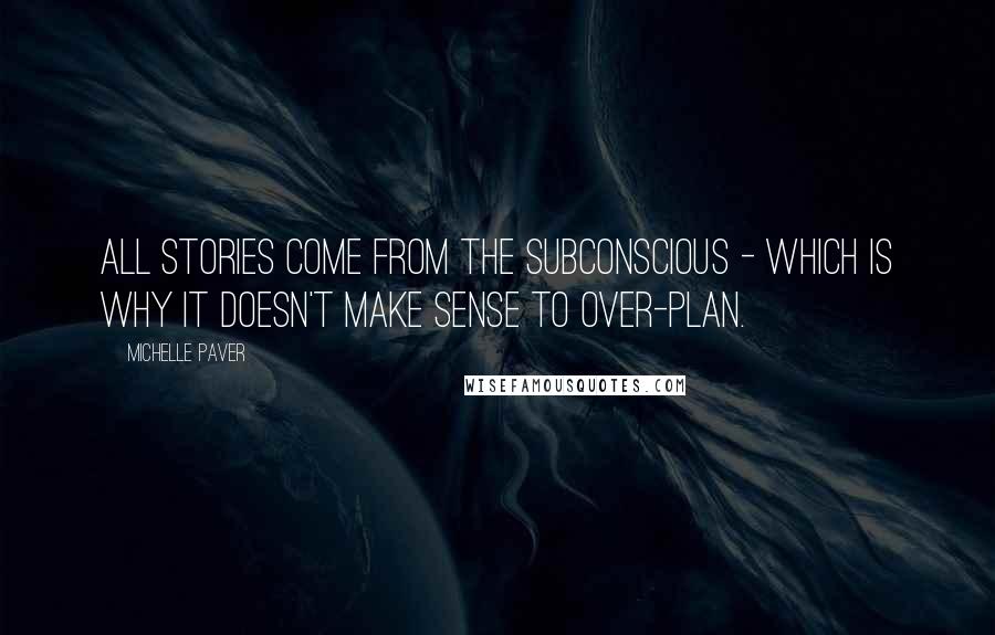 Michelle Paver Quotes: All stories come from the subconscious - which is why it doesn't make sense to over-plan.