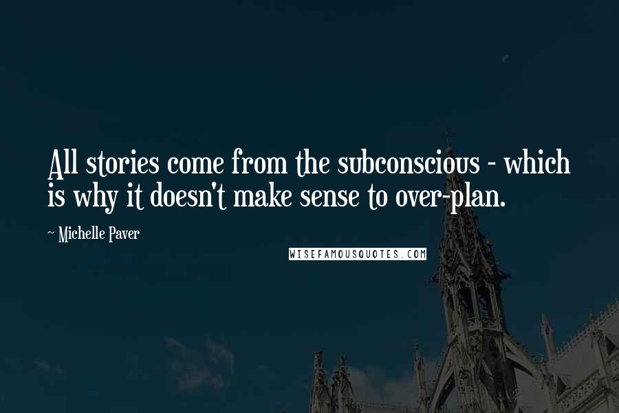 Michelle Paver Quotes: All stories come from the subconscious - which is why it doesn't make sense to over-plan.