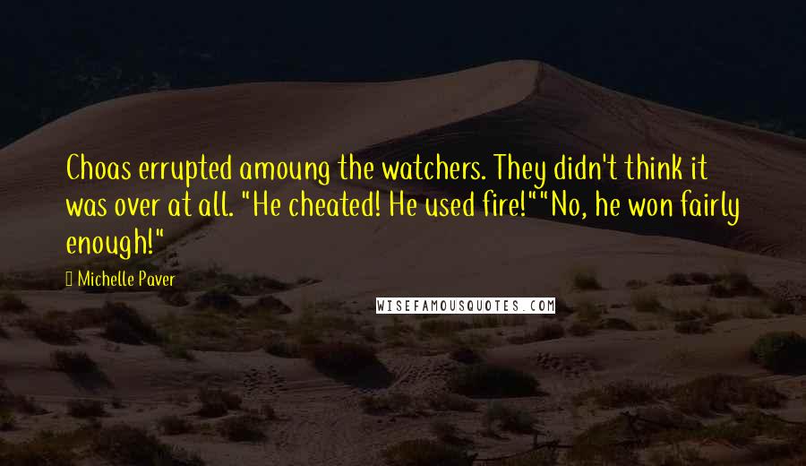 Michelle Paver Quotes: Choas errupted amoung the watchers. They didn't think it was over at all. "He cheated! He used fire!""No, he won fairly enough!"