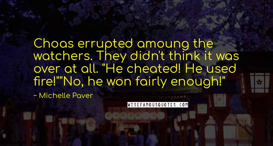 Michelle Paver Quotes: Choas errupted amoung the watchers. They didn't think it was over at all. "He cheated! He used fire!""No, he won fairly enough!"