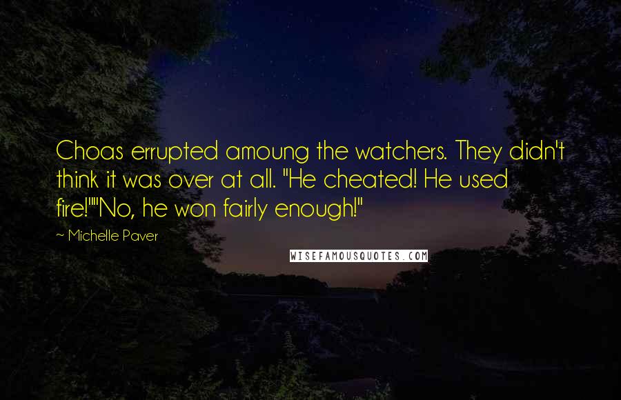 Michelle Paver Quotes: Choas errupted amoung the watchers. They didn't think it was over at all. "He cheated! He used fire!""No, he won fairly enough!"