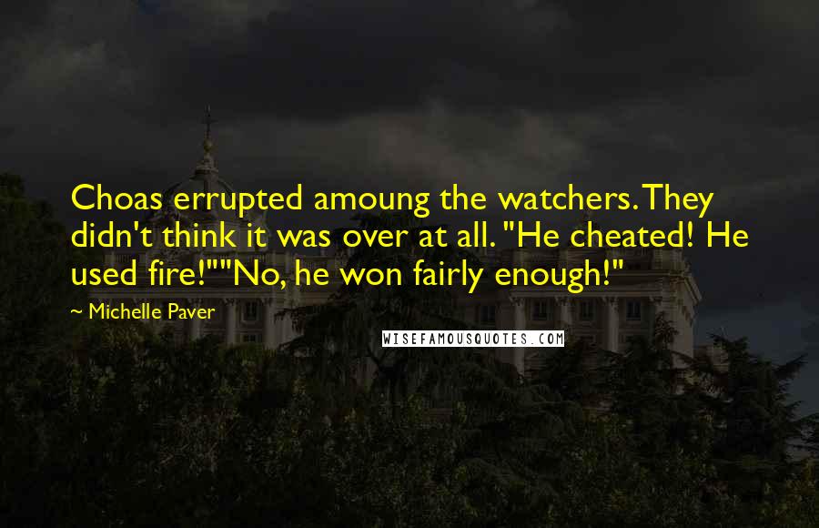 Michelle Paver Quotes: Choas errupted amoung the watchers. They didn't think it was over at all. "He cheated! He used fire!""No, he won fairly enough!"