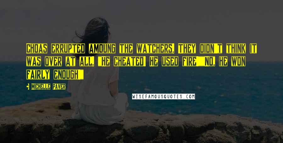 Michelle Paver Quotes: Choas errupted amoung the watchers. They didn't think it was over at all. "He cheated! He used fire!""No, he won fairly enough!"