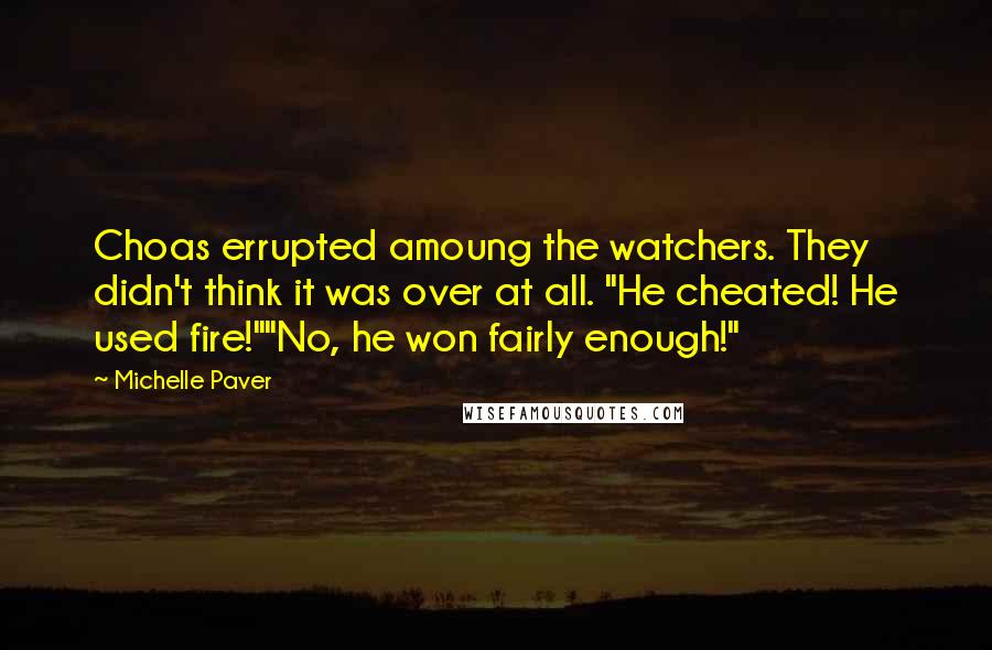 Michelle Paver Quotes: Choas errupted amoung the watchers. They didn't think it was over at all. "He cheated! He used fire!""No, he won fairly enough!"