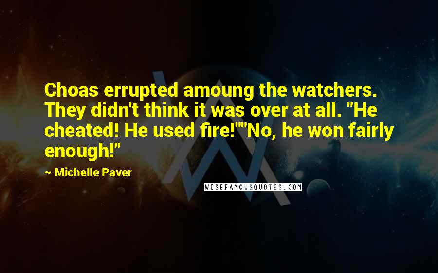 Michelle Paver Quotes: Choas errupted amoung the watchers. They didn't think it was over at all. "He cheated! He used fire!""No, he won fairly enough!"