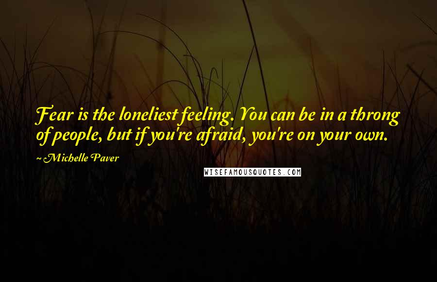 Michelle Paver Quotes: Fear is the loneliest feeling. You can be in a throng of people, but if you're afraid, you're on your own.