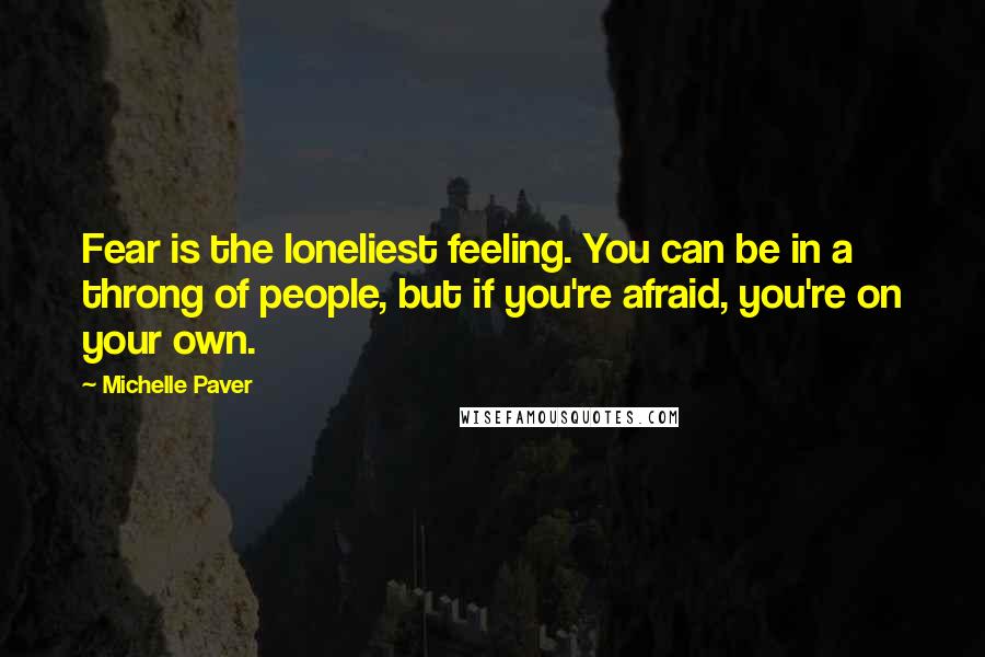 Michelle Paver Quotes: Fear is the loneliest feeling. You can be in a throng of people, but if you're afraid, you're on your own.