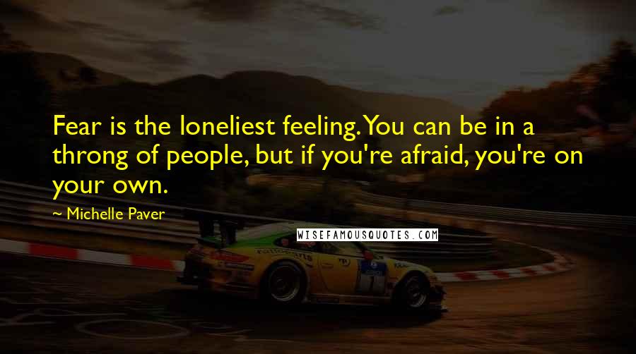 Michelle Paver Quotes: Fear is the loneliest feeling. You can be in a throng of people, but if you're afraid, you're on your own.