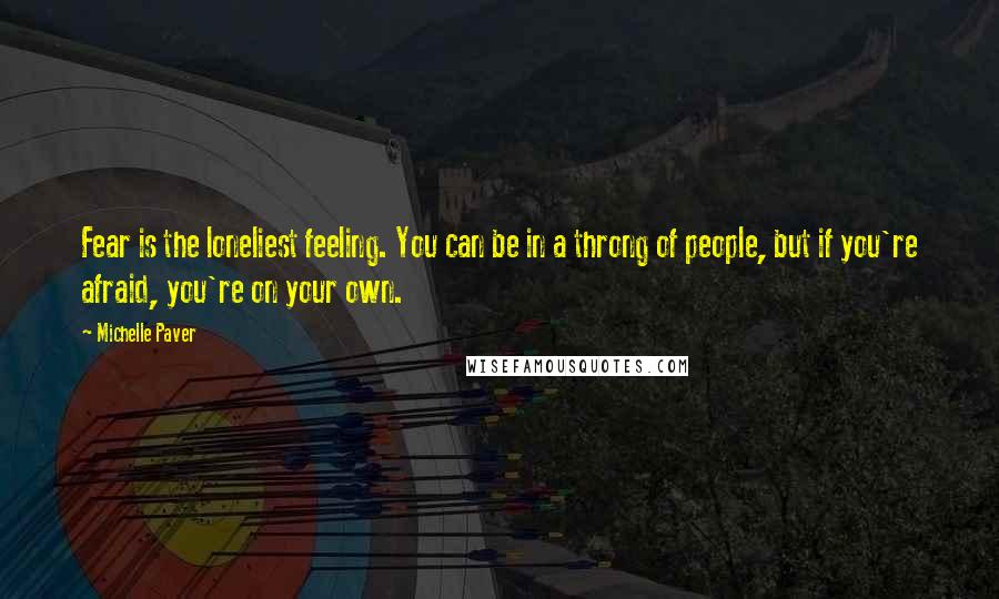 Michelle Paver Quotes: Fear is the loneliest feeling. You can be in a throng of people, but if you're afraid, you're on your own.