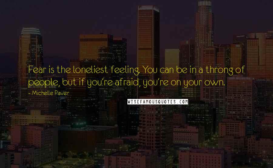 Michelle Paver Quotes: Fear is the loneliest feeling. You can be in a throng of people, but if you're afraid, you're on your own.
