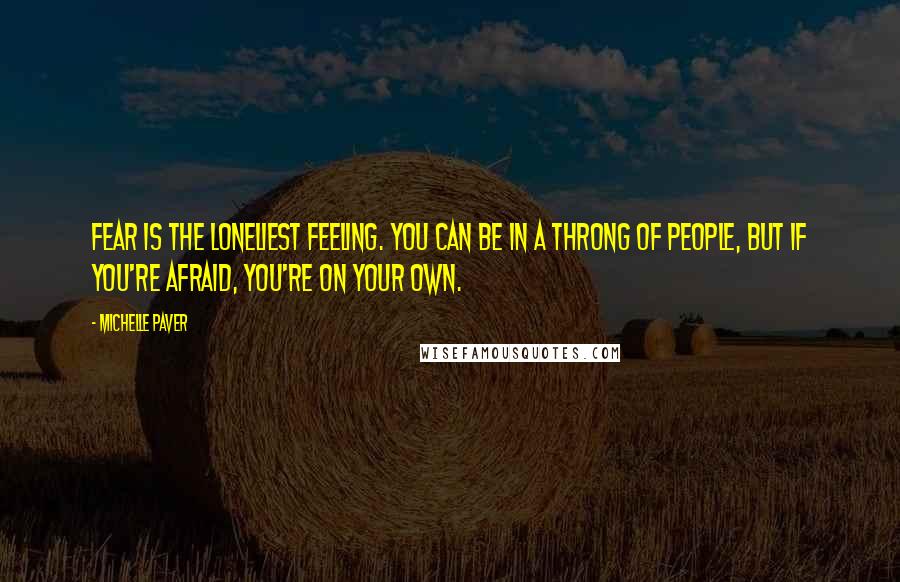 Michelle Paver Quotes: Fear is the loneliest feeling. You can be in a throng of people, but if you're afraid, you're on your own.