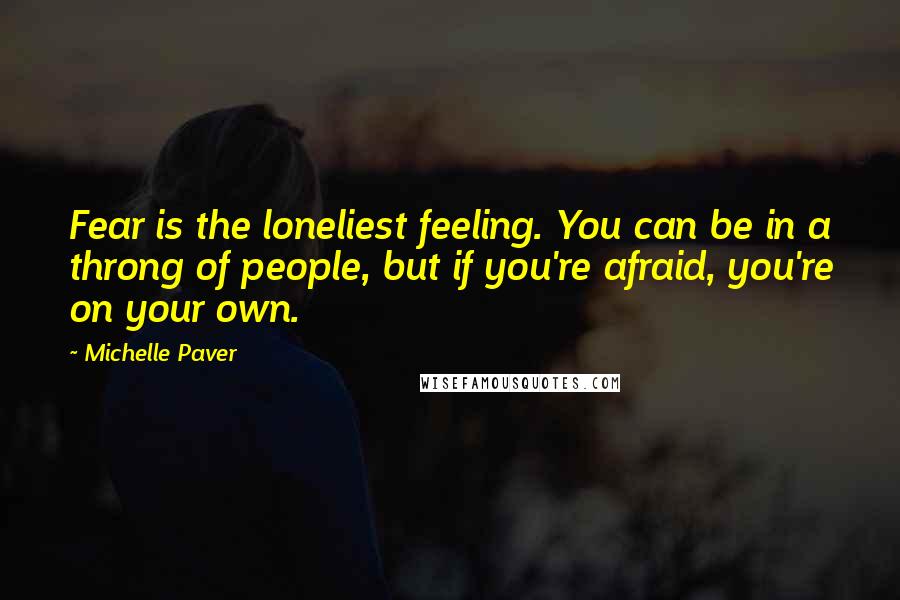 Michelle Paver Quotes: Fear is the loneliest feeling. You can be in a throng of people, but if you're afraid, you're on your own.