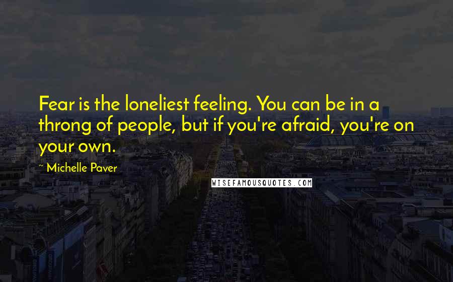 Michelle Paver Quotes: Fear is the loneliest feeling. You can be in a throng of people, but if you're afraid, you're on your own.