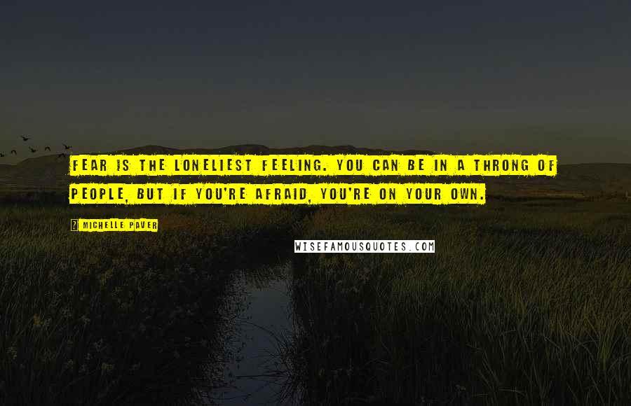 Michelle Paver Quotes: Fear is the loneliest feeling. You can be in a throng of people, but if you're afraid, you're on your own.